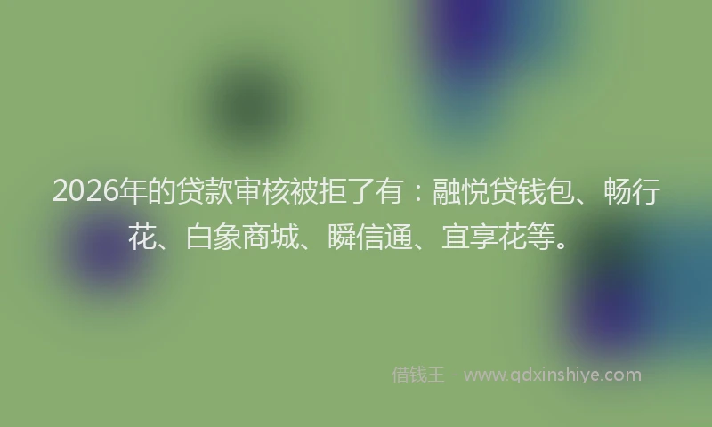 2026年的贷款审核被拒了有：融悦贷钱包、畅行花、白象商城、瞬信通、宜享花等。