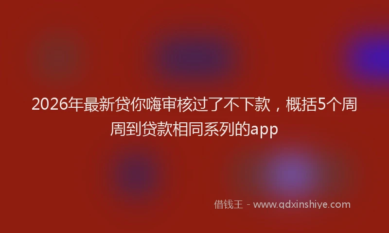 2026年最新贷你嗨审核过了不下款，概括5个周周到贷款相同系列的app