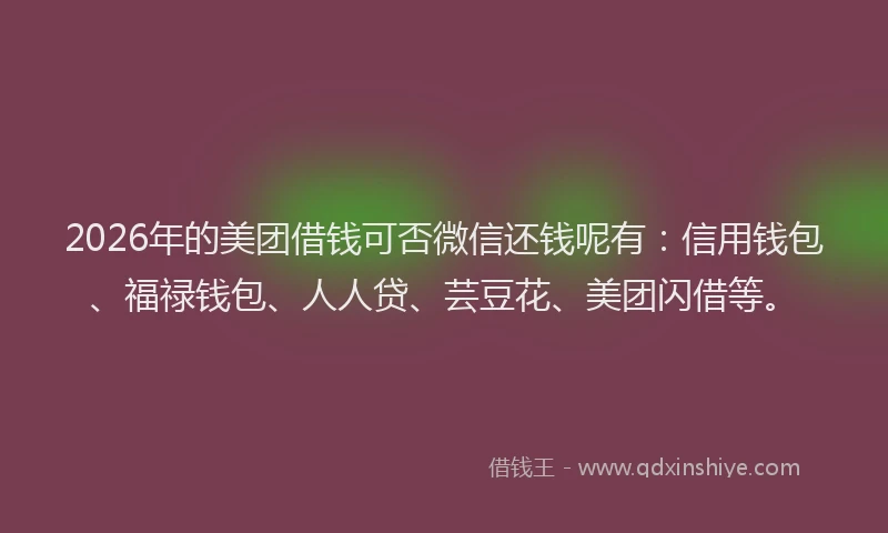 2026年的美团借钱可否微信还钱呢有：信用钱包、福禄钱包、人人贷、芸豆花、美团闪借等。