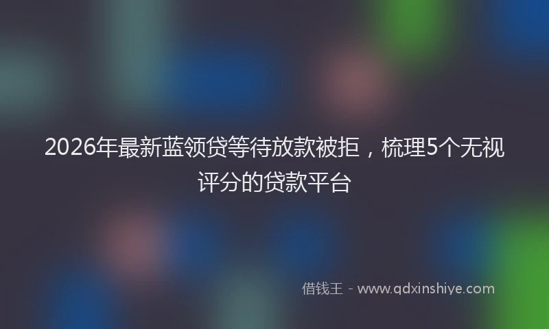2026年最新蓝领贷等待放款被拒，梳理5个无视评分的贷款平台