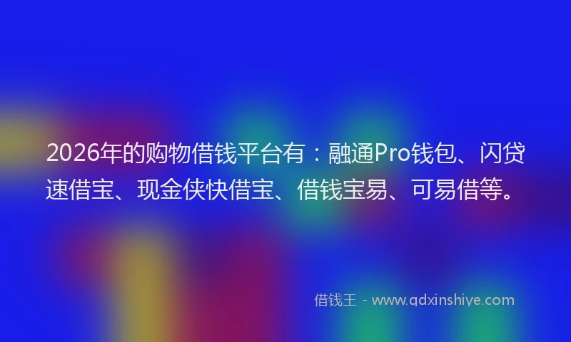 2026年的购物借钱平台有：融通Pro钱包、闪贷速借宝、现金侠快借宝、借钱宝易、可易借等。