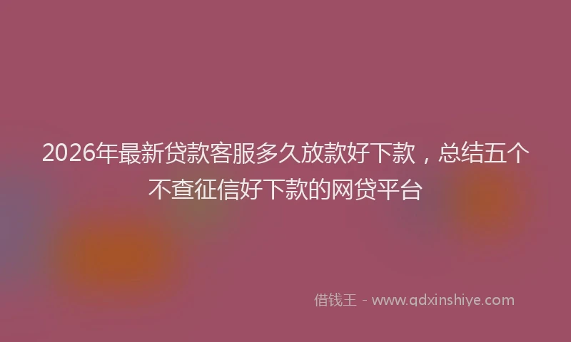 2026年最新贷款客服多久放款好下款，总结五个不查征信好下款的网贷平台