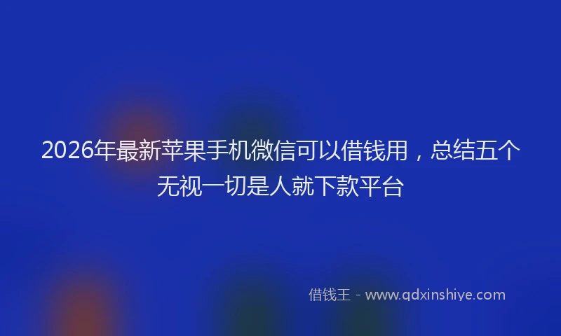 2026年最新苹果手机微信可以借钱用，总结五个无视一切是人就下款平台
