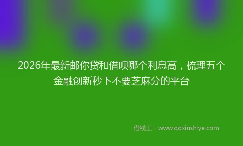 2026年最新邮你贷和借呗哪个利息高，梳理五个金融创新秒下不要芝麻分的平台