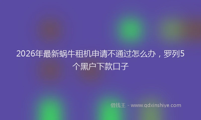 2026年最新蜗牛租机申请不通过怎么办，罗列5个黑户下款口子
