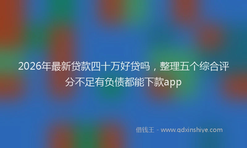 2026年最新贷款四十万好贷吗，整理五个综合评分不足有负债都能下款app