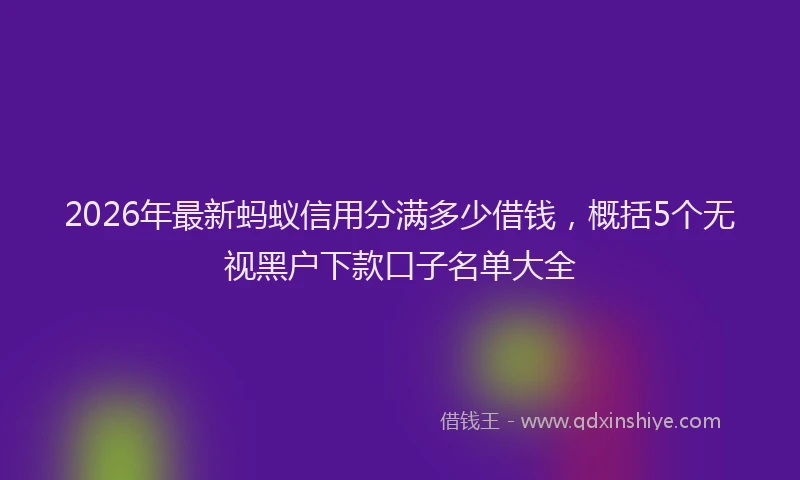 2026年最新蚂蚁信用分满多少借钱，概括5个无视黑户下款口子名单大全