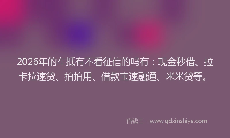 2026年的车抵有不看征信的吗有：现金秒借、拉卡拉速贷、拍拍用、借款宝速融通、米米贷等。