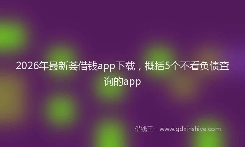 2026年最新荟借钱app下载，概括5个不看负债查询的app