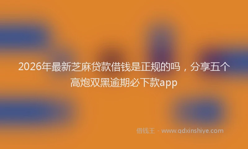 2026年最新芝麻贷款借钱是正规的吗，分享五个高炮双黑逾期必下款app