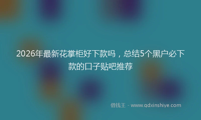 2026年最新花掌柜好下款吗，总结5个黑户必下款的口子贴吧推荐