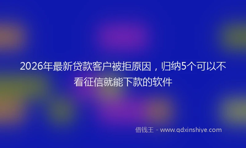 2026年最新贷款客户被拒原因，归纳5个可以不看征信就能下款的软件