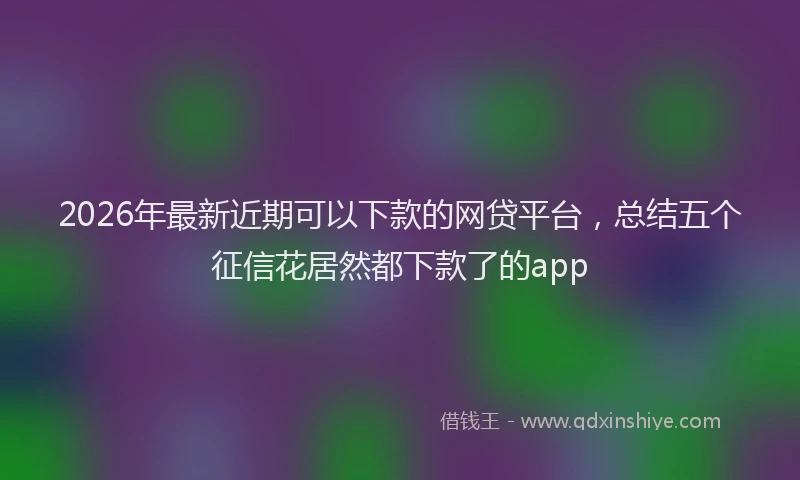 2026年最新近期可以下款的网贷平台，总结五个征信花居然都下款了的app