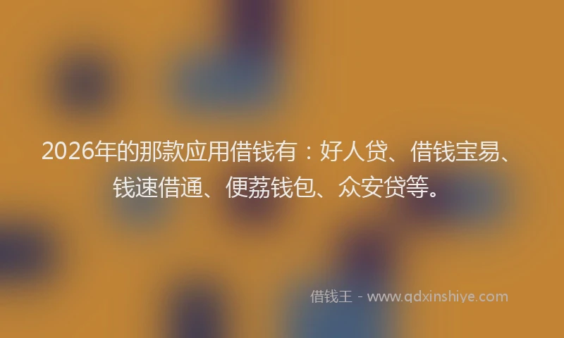 2026年的那款应用借钱有：好人贷、借钱宝易、钱速借通、便荔钱包、众安贷等。