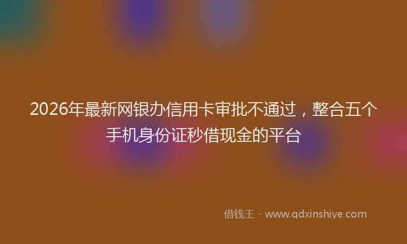 2026年最新网银办信用卡审批不通过，整合五个手机身份证秒借现金的平台