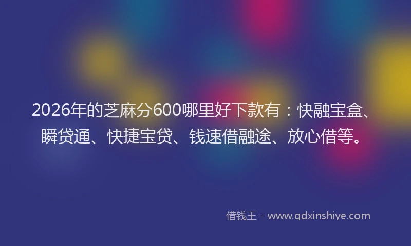 2026年的芝麻分600哪里好下款有：快融宝盒、瞬贷通、快捷宝贷、钱速借融途、放心借等。