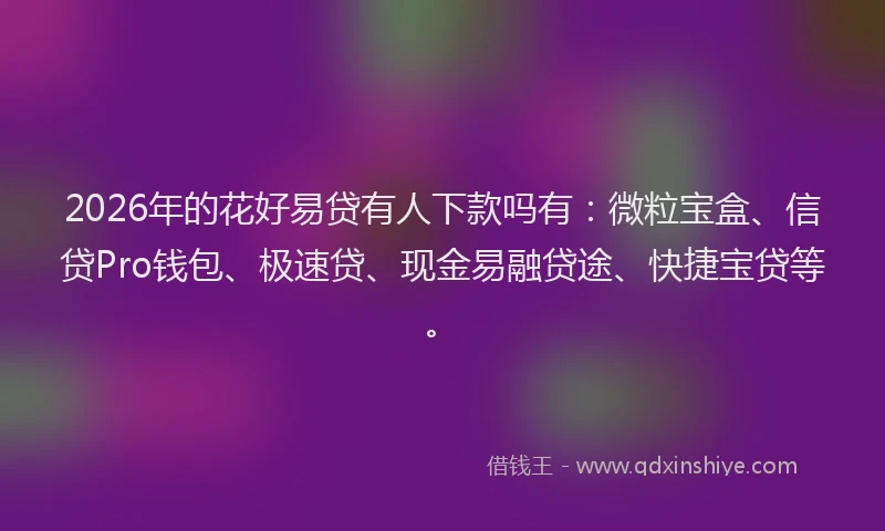 2026年的花好易贷有人下款吗有：微粒宝盒、信贷Pro钱包、极速贷、现金易融贷途、快捷宝贷等。