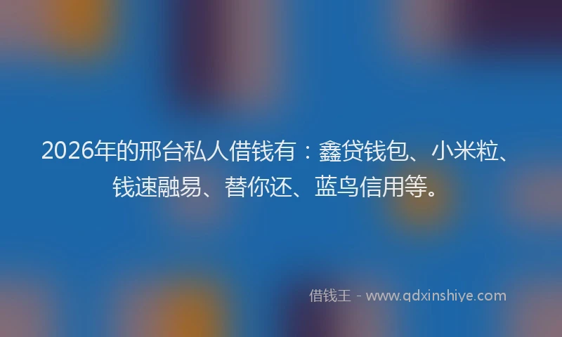 2026年的邢台私人借钱有：鑫贷钱包、小米粒、钱速融易、替你还、蓝鸟信用等。