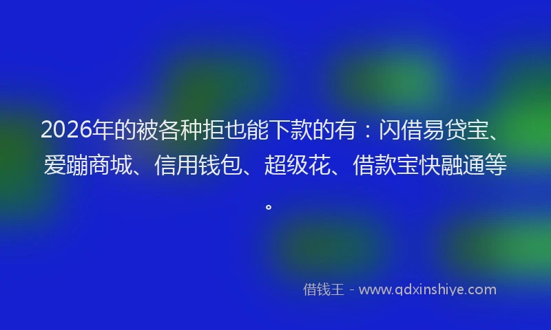 2026年的被各种拒也能下款的有：闪借易贷宝、爱蹦商城、信用钱包、超级花、借款宝快融通等。