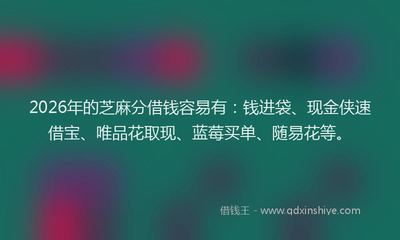 2026年的芝麻分借钱容易有：钱进袋、现金侠速借宝、唯品花取现、蓝莓买单、随易花等。