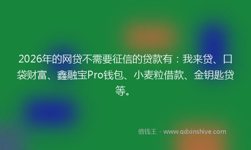 2026年的网贷不需要征信的贷款有：我来贷、口袋财富、鑫融宝Pro钱包、小麦粒借款、金钥匙贷等。