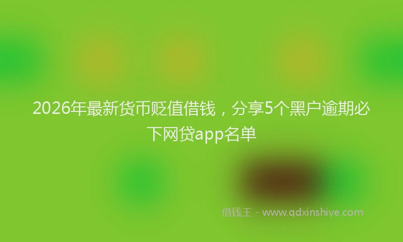 2026年最新货币贬值借钱，分享5个黑户逾期必下网贷app名单