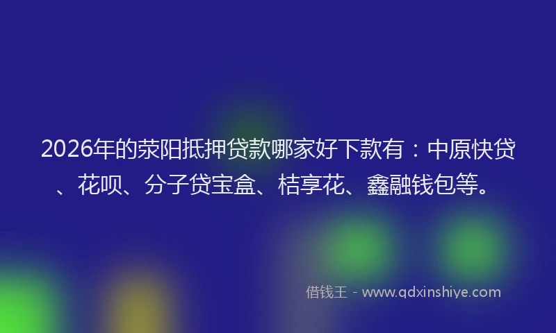 2026年的荥阳抵押贷款哪家好下款有：中原快贷、花呗、分子贷宝盒、桔享花、鑫融钱包等。