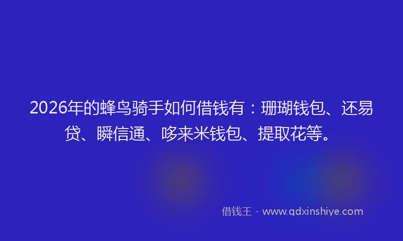 2026年的蜂鸟骑手如何借钱有：珊瑚钱包、还易贷、瞬信通、哆来米钱包、提取花等。