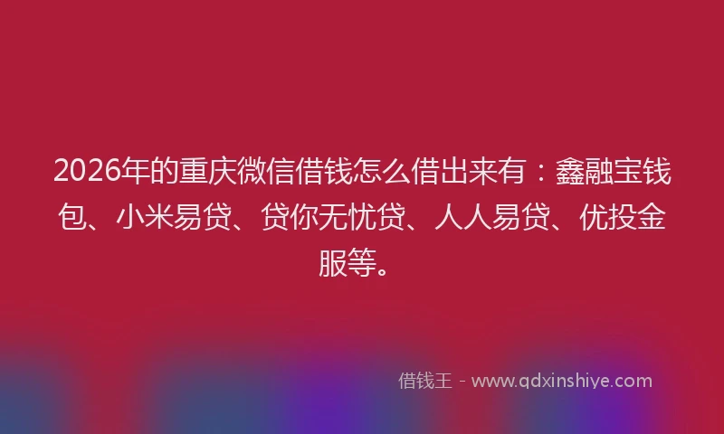 2026年的重庆微信借钱怎么借出来有：鑫融宝钱包、小米易贷、贷你无忧贷、人人易贷、优投金服等。