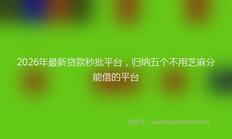 2026年最新贷款秒批平台，归纳五个不用芝麻分能借的平台