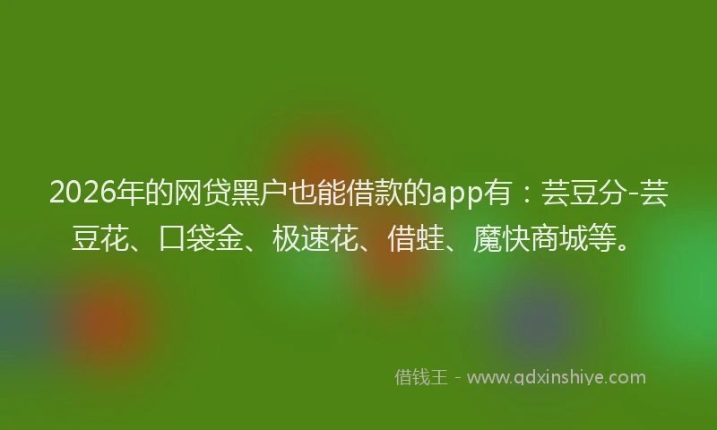 2026年的网贷黑户也能借款的app有：芸豆分-芸豆花、口袋金、极速花、借蛙、魔快商城等。