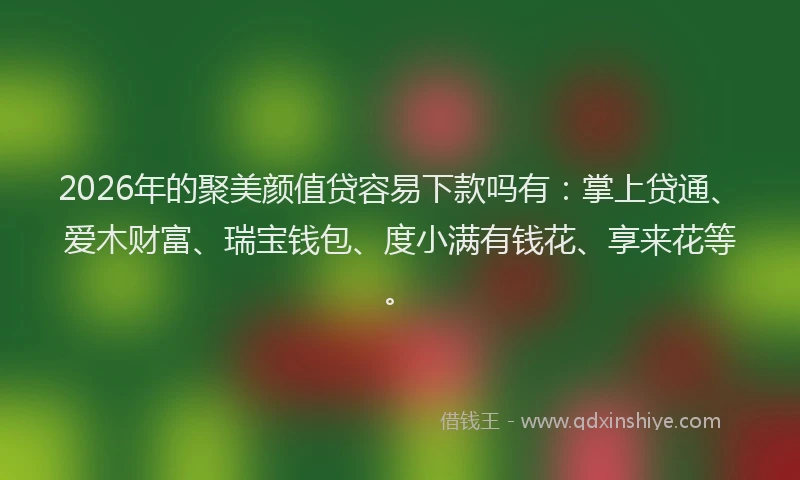 2026年的聚美颜值贷容易下款吗有：掌上贷通、爱木财富、瑞宝钱包、度小满有钱花、享来花等。