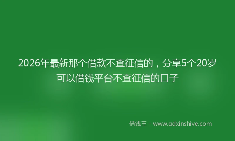 2026年最新那个借款不查征信的，分享5个20岁可以借钱平台不查征信的口子