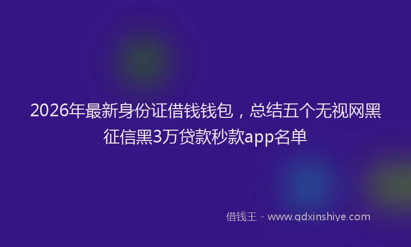 2026年最新身份证借钱钱包，总结五个无视网黑征信黑3万贷款秒款app名单