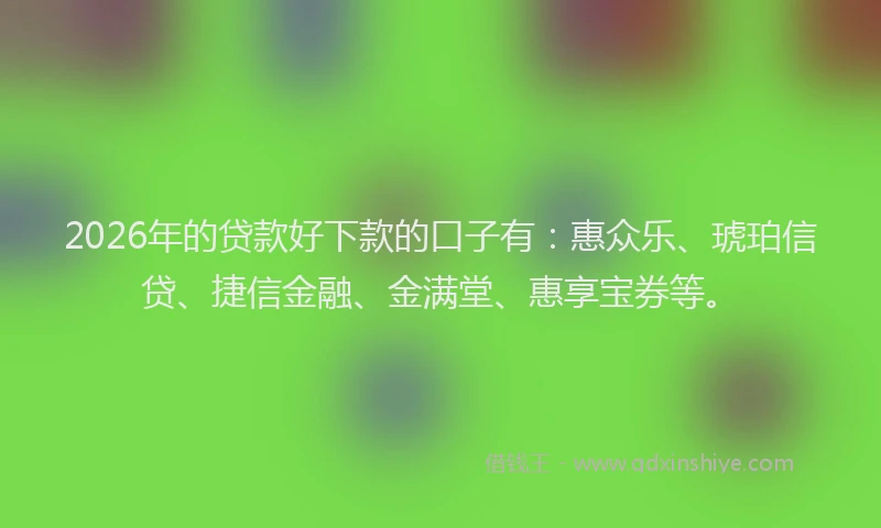 2026年的贷款好下款的口子有：惠众乐、琥珀信贷、捷信金融、金满堂、惠享宝券等。
