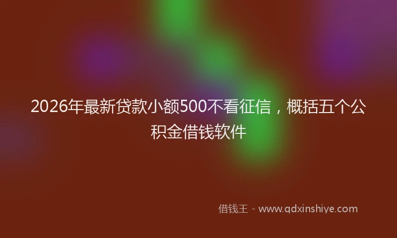 2026年最新贷款小额500不看征信，概括五个公积金借钱软件