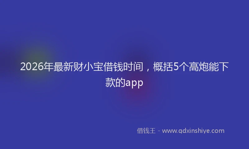 2026年最新财小宝借钱时间，概括5个高炮能下款的app
