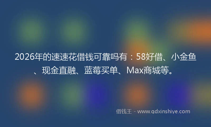 2026年的速速花借钱可靠吗有：58好借、小金鱼、现金直融、蓝莓买单、Max商城等。