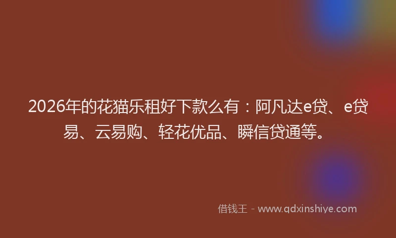 2026年的花猫乐租好下款么有：阿凡达e贷、e贷易、云易购、轻花优品、瞬信贷通等。