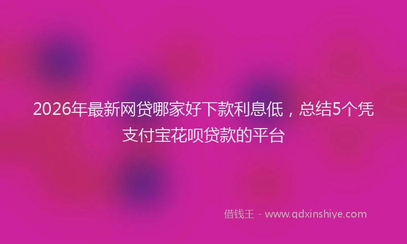 2026年最新网贷哪家好下款利息低，总结5个凭支付宝花呗贷款的平台