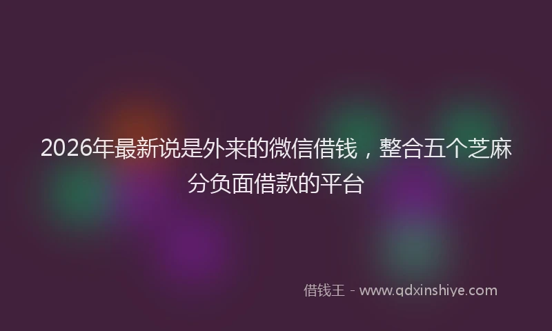 2026年最新说是外来的微信借钱，整合五个芝麻分负面借款的平台