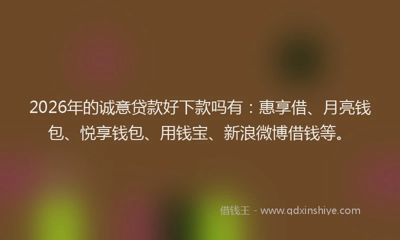 2026年的诚意贷款好下款吗有：惠享借、月亮钱包、悦享钱包、用钱宝、新浪微博借钱等。