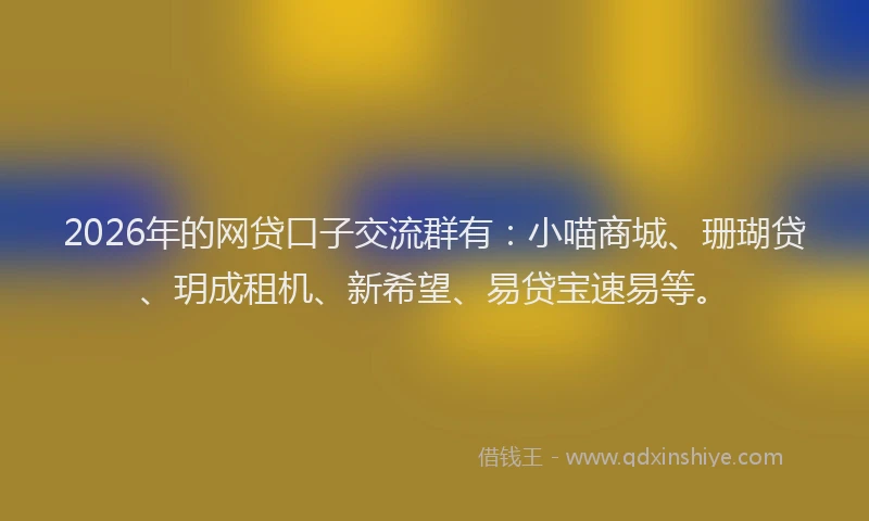 2026年的网贷口子交流群有：小喵商城、珊瑚贷、玥成租机、新希望、易贷宝速易等。