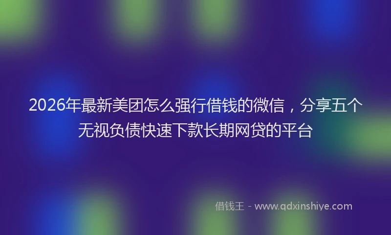 2026年最新美团怎么强行借钱的微信，分享五个无视负债快速下款长期网贷的平台