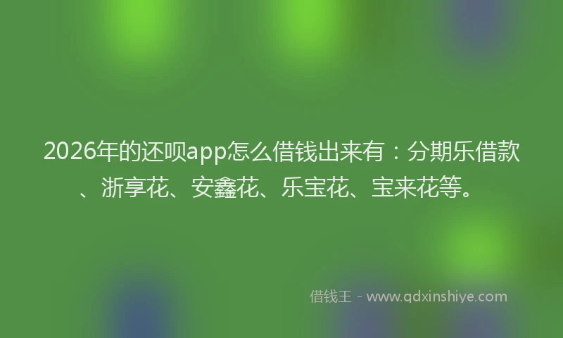 2026年的还呗app怎么借钱出来有：分期乐借款、浙享花、安鑫花、乐宝花、宝来花等。