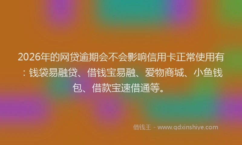 2026年的网贷逾期会不会影响信用卡正常使用有：钱袋易融贷、借钱宝易融、爱物商城、小鱼钱包、借款宝速借通等。