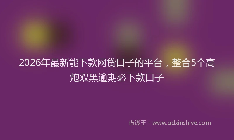 2026年最新能下款网贷口子的平台，整合5个高炮双黑逾期必下款口子