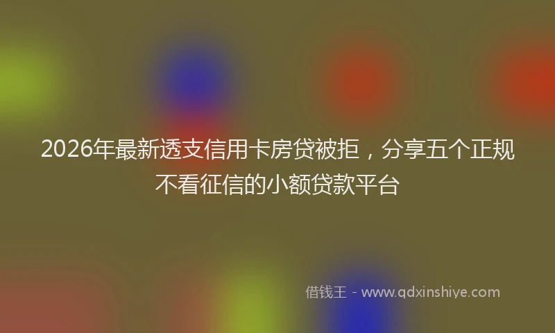 2026年最新透支信用卡房贷被拒，分享五个正规不看征信的小额贷款平台