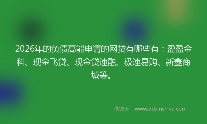 2026年的负债高能申请的网贷有哪些有：盈盈金科、现金飞贷、现金贷速融、极速易购、新鑫商城等。