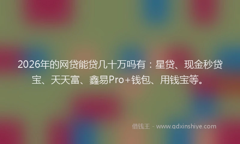 2026年的网贷能贷几十万吗有：星贷、现金秒贷宝、天天富、鑫易Pro+钱包、用钱宝等。